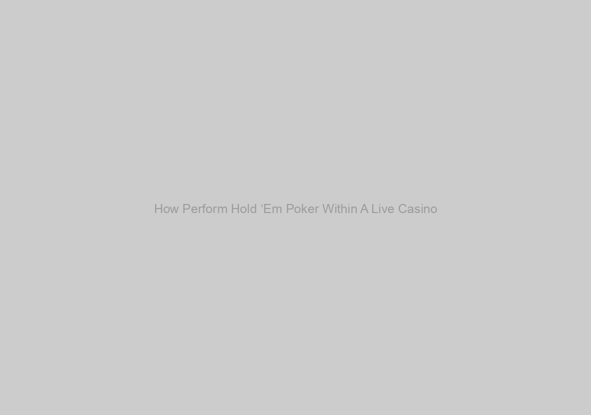 How Perform Hold ‘Em Poker Within A Live Casino
